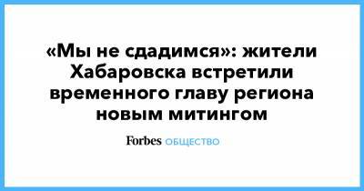 Сергей Фургал - Михаил Дегтярев - «Мы не сдадимся»: жители Хабаровска встретили временного главу региона новым митингом - forbes.ru - Хабаровский край - Хабаровск - Протесты