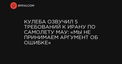 Кулеба озвучил 5 требований к Ирану по самолету МАУ: «Мы не принимаем аргумент об ошибке» - bykvu.com - Украина - Иран