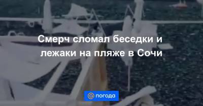 Смерч сломал беседки и лежаки на пляже в Сочи - news.mail.ru - Россия - Сочи - Краснодарский край - район Туапсинский