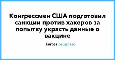 Конгрессмен США подготовил санкции против хакеров за попытку украсть данные о вакцине - forbes.ru - США
