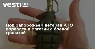 Под Запорожьем ветеран АТО ворвался в магазин с боевой гранатой - vesti.ua - Запорожье