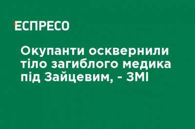 Оккупанты осквернили тело погибшего медика под Зайцевым, - СМИ - ru.espreso.tv - Украина