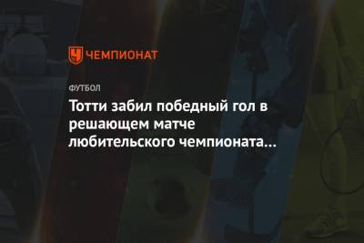 Франческо Тотти - Тотти забил победный гол в решающем матче любительского чемпионата Рима 8x8 - championat.com - Италия - Рим