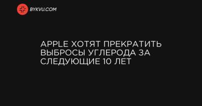 Apple хотят прекратить выбросы углерода за следующие 10 лет - bykvu.com - Англия