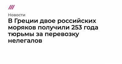 В Греции двое российских моряков получили 253 года тюрьмы за перевозку нелегалов - tvrain.ru - Италия - Турция - Греция