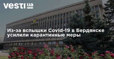 Из-за вспышки Covid-19 в Бердянске усилили карантинные меры - vesti.ua - Украина - Запорожская обл. - Бердянск - Запорожье
