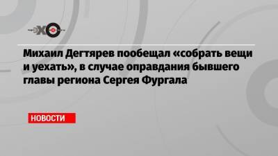 Сергей Фургал - Михаил Дегтярев - Михаил Дегтярев пообещал «собрать вещи и уехать», в случае оправдания бывшего главы региона Сергея Фургала - echo.msk.ru - Россия - Хабаровский край