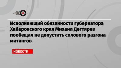 Сергей Фургал - Михаил Дегтярев - Алексей Ворсин - Исполняющий обязанности губернатора Хабаровского края Михаил Дегтярев пообещал не допустить силового разгона митингов - echo.msk.ru - Хабаровский край - Хабаровск