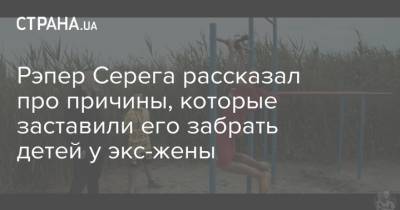 Рэпер Серега рассказал про причины, которые заставили его забрать детей у экс-жены - strana.ua - Киев - Харьков