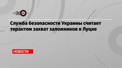 Владимир Зеленский - Служба безопасности Украины считает терактом захват заложников в Луцке - echo.msk.ru - Украина - Луцк