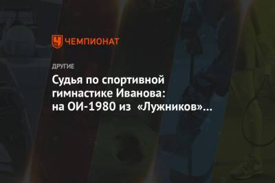 Судья по спортивной гимнастике Иванова: на ОИ-1980 из «Лужников» вывезли с автоматчиками - championat.com - Румыния