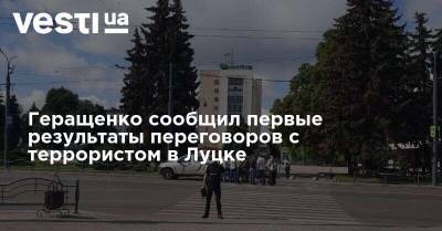 Максим Кривош - Геращенко сообщил первые результаты переговоров с террористом в Луцке - vesti.ua - Украина - Луцк - Волынская обл.