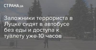 Владимир Зеленский - Антон Геращенко - Заложники террориста в Луцке сидят в автобусе без еды и доступа к туалету уже 10 часов - strana.ua - Луцк