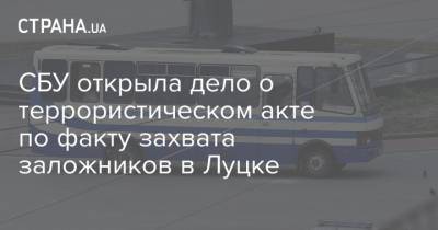 Иван Баканов - СБУ открыла дело о террористическом акте по факту захвата заложников в Луцке - strana.ua - Украина - Луцк