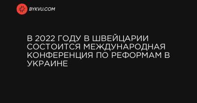 Владимир Зеленский - Симонетта Соммаруга - В 2022 году в Швейцарии состоится международная конференция по реформам в Украине - bykvu.com - Украина - Киев - Швейцария