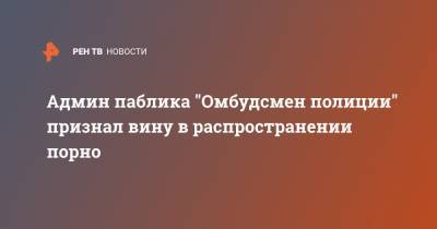 Владимир Воронцов - Админ паблика "Омбудсмен полиции" признал вину в распространении порно - ren.tv - Москва