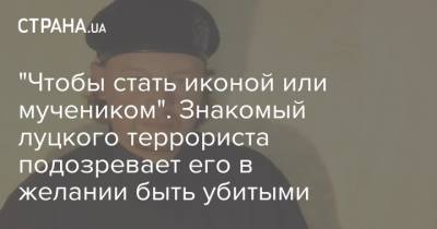 Максим Кривош - "Чтобы стать иконой или мучеником". Знакомый луцкого террориста подозревает его в желании быть убитыми - strana.ua