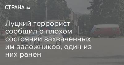 Максим Кривош - Луцкий террорист сообщил о плохом состоянии захваченных им заложников, один из них ранен - strana.ua - Украина - Луцк