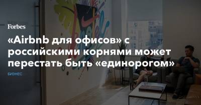 «Airbnb для офисов» с российскими корнями может перестать быть «единорогом» - forbes.ru - США
