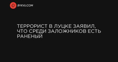 Максим Кривош - Террорист в Луцке заявил, что среди заложников есть раненый - bykvu.com - Украина - Луцк