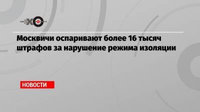 Москвичи оспаривают более 16 тысяч штрафов за нарушение режима изоляции - echo.msk.ru