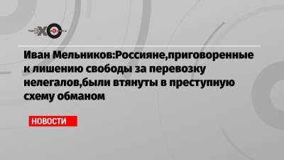 Иван Мельников - Иван Мельников:Россияне,приговоренные к лишению свободы за перевозку нелегалов,были втянуты в преступную схему обманом - echo.msk.ru - Греция