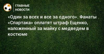 Андрей Ещенко - «Один за всех и все за одного». Фанаты «Спартака» оплатят штраф Ещенко, наложенный за майку с медведем в костюме - bombardir.ru - Россия - Санкт-Петербург