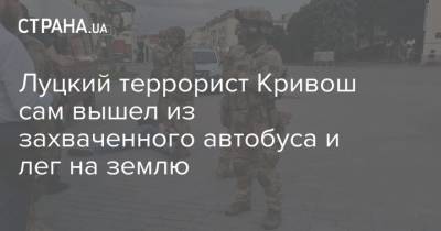 Владимир Зеленский - Максим Кривош - Луцкий террорист Кривош сам вышел из захваченного автобуса и лег на землю - strana.ua - Украина - Луцк