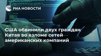 США обвинили двух граждан Китая во взломе сетей американских компаний - ria.ru - Китай - США - Вашингтон - Гонконг