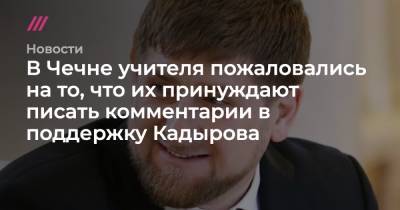 В Чечне учителя пожаловались на то, что их принуждают писать комментарии в поддержку Кадырова - tvrain.ru - респ. Чечня - район Урус-Мартановский