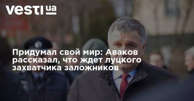 Арсен Аваков - Придумал свой мир: Аваков рассказал, что ждет луцкого захватчика заложников - vesti.ua - Харьков