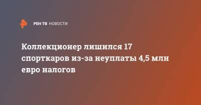 Коллекционер лишился 17 спорткаров из-за неуплаты 4,5 млн евро налогов - ren.tv - Италия - Монако