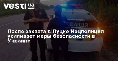 После захвата в Луцке Нацполиция усиливает меры безопасности в Украине - vesti.ua - Украина - Луцк - Ивано-Франковская обл. - Хмельницкая обл. - Винницкая обл. - Тернопольская обл. - Черновицкая обл. - Житомирская обл. - Закарпатская обл.