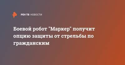 Боевой робот "Маркер" получит опцию защиты от стрельбы по гражданским - ren.tv - Россия