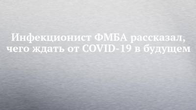 Владимир Никифоров - Инфекционист ФМБА рассказал, чего ждать от COVID-19 в будущем - chelny-izvest.ru - Россия