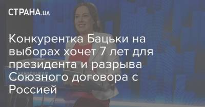 Анна Канопацкая - Конкурентка Бацьки на выборах хочет 7 лет для президента и разрыва Союзного договора с Россией - strana.ua - Россия - Белоруссия