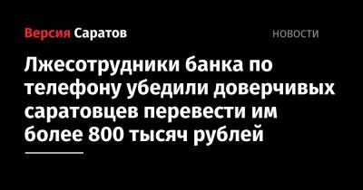 Лжесотрудники банка по телефону убедили доверчивых саратовцев перевести им более 800 тысяч рублей - nversia.ru - р-н Кировский - район Волжский