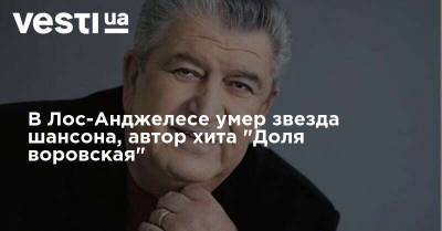 В Лос-Анджелесе умер звезда шансона, автор хита "Доля воровская" - vesti.ua - США - Армения - Лос-Анджелес