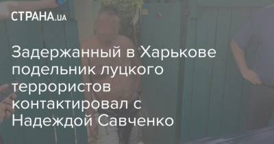 Надежда Савченко - Максим Кривош - Задержанный в Харькове подельник луцкого террориста контактировал с Надеждой Савченко - strana.ua - Украина - Луцк - Харьков