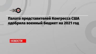 Палата представителей Конгресса США одобрила военный бюджет на 2021 год - echo.msk.ru - США