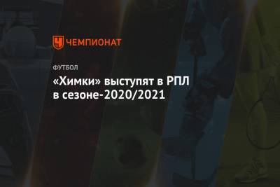 Роман Терюшков - Павел Левкович - «Химки» выступят в РПЛ в сезоне-2020/2021 - championat.com - Московская обл.
