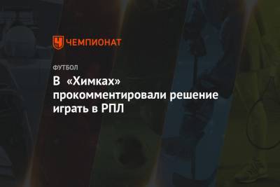 Андрей Панков - Сергей Юран - Василий Иванов - В «Химках» прокомментировали решение играть в РПЛ - championat.com - Московская обл.