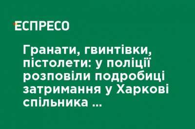 Гранаты, винтовки, пистолеты: в полиции рассказали подробности задержания в Харькове сообщника "луцкого террориста" - ru.espreso.tv - Харьковская обл. - Харьков