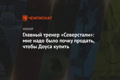 Андрей Разин - Главный тренер «Северстали»: мне надо было почку продать, чтобы Доуса купить - championat.com - Россия