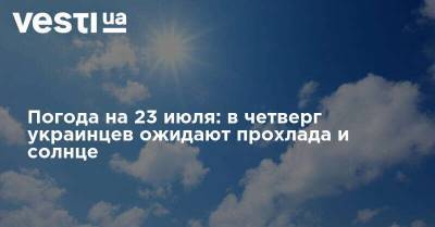 Наталья Диденко - Погода на 23 июля: в четверг украинцев ожидают прохлада и солнце - vesti.ua - Украина