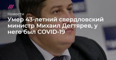 Михаил Дегтярев - Умер 43-летний свердловский министр Михаил Дегтярев, у него был COVID-19 - tvrain.ru - Россия - Свердловская обл.