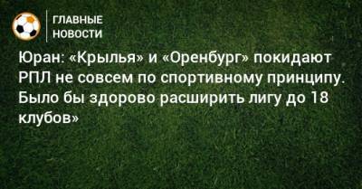 Сергей Юран - Юран: «Крылья» и «Оренбург» покидают РПЛ не совсем по спортивному принципу. Было бы здорово расширить лигу до 18 клубов» - bombardir.ru - Московская обл. - Оренбург