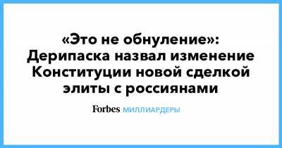 Олег Дерипаска - «Это не обнуление»: Дерипаска назвал изменение Конституции новой сделкой элиты с россиянами - forbes.ru - Конституция