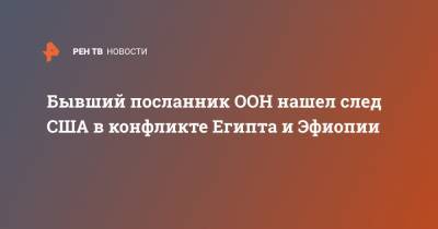 Бывший посланник ООН нашел след США в конфликте Египта и Эфиопии - ren.tv - США - Египет - Эфиопия