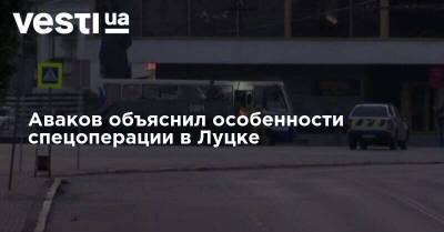 Арсен Аваков - Вам трудно понять - Аваков объяснил особенности спецоперации в Луцке - vesti.ua - Украина - Луцк